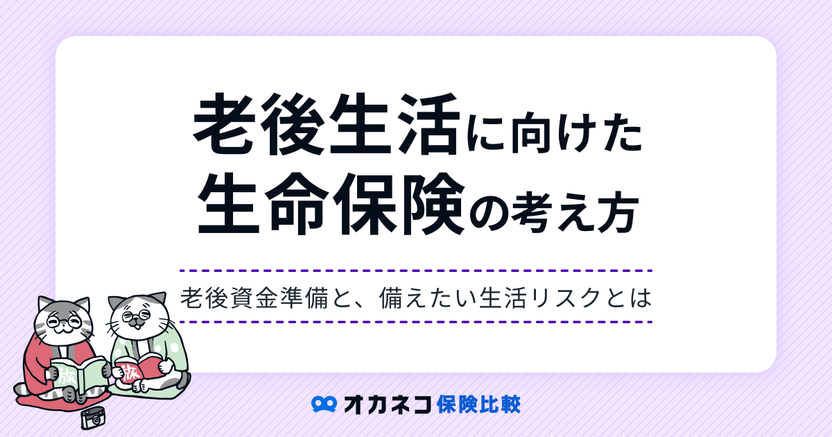 老後に向けた生命保険の選び方、老後資金準備と生活リスクから分かりやすく解説します