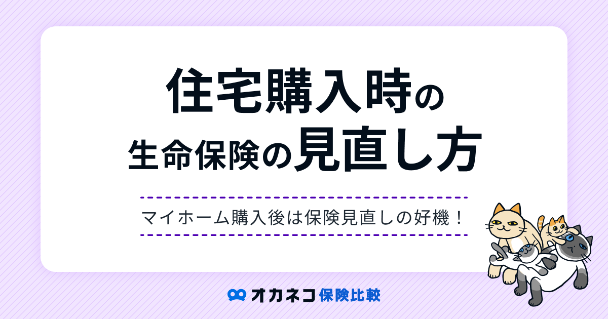 住宅購入・住宅ローン借入時の生命保険の見直し方、団信の役割と注意点は？