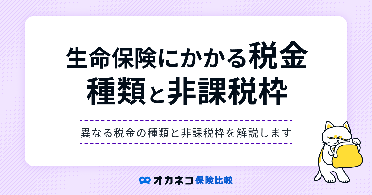 生命保険の税金の仕組み、かかる税金の種類と非課税枠について分かりやすく解説します